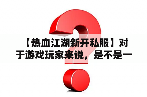  【热血江湖新开私服】对于游戏玩家来说，是不是一个备受关注的话题呢？