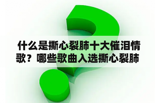  什么是撕心裂肺十大催泪情歌？哪些歌曲入选撕心裂肺十大催泪情歌2023？为什么这些歌曲会令人感到悲伤？