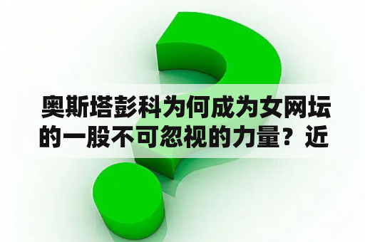  奥斯塔彭科为何成为女网坛的一股不可忽视的力量？近期有何重要新闻？