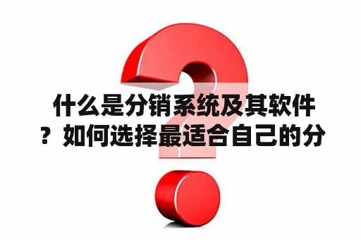  什么是分销系统及其软件？如何选择最适合自己的分销系统软件？