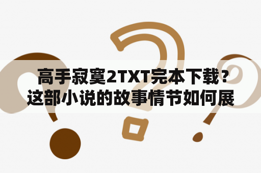  高手寂寞2TXT完本下载？这部小说的故事情节如何展开？怎样成为高手寂寞2的顶尖玩家？以下是一些关于这本小说的更多详细信息。