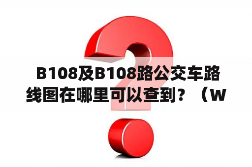  B108及B108路公交车路线图在哪里可以查到？（Where can I find the route map for bus B108?)