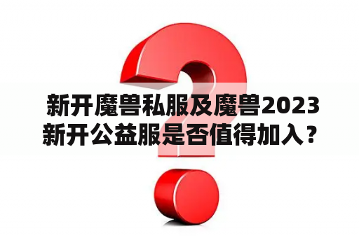  新开魔兽私服及魔兽2023新开公益服是否值得加入？