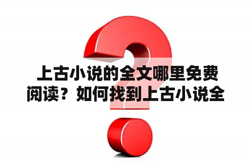  上古小说的全文哪里免费阅读？如何找到上古小说全文？