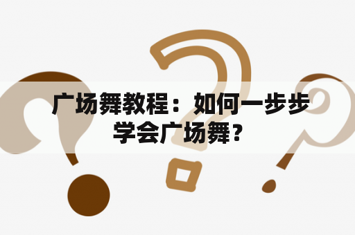  广场舞教程：如何一步步学会广场舞？