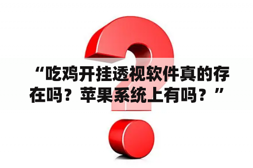  “吃鸡开挂透视软件真的存在吗？苹果系统上有吗？”这是一个广为流传的话题，很多玩家都听说过吃鸡开挂透视软件，但是有些人怀疑这些软件是否真的存在，尤其是在苹果系统上。