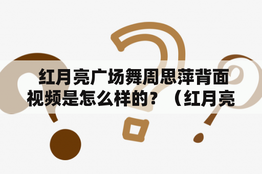  红月亮广场舞周思萍背面视频是怎么样的？（红月亮广场舞、周思萍、背面视频）