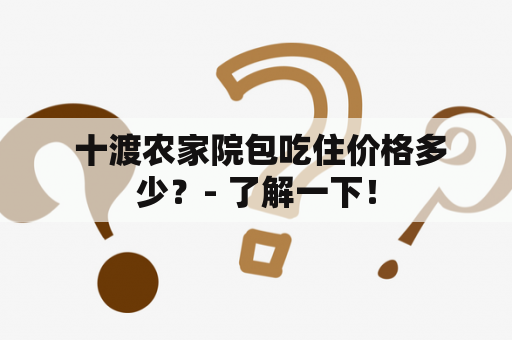  十渡农家院包吃住价格多少？- 了解一下！