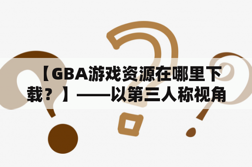  【GBA游戏资源在哪里下载？】——以第三人称视角为您解答