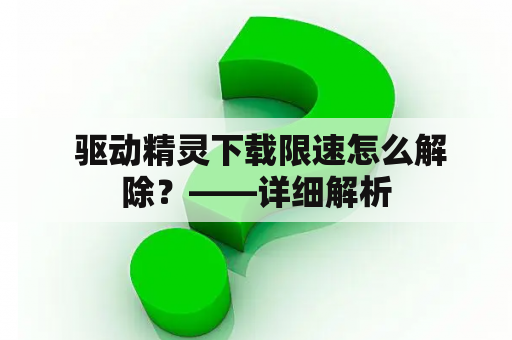  驱动精灵下载限速怎么解除？——详细解析