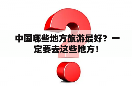  中国哪些地方旅游最好？一定要去这些地方！