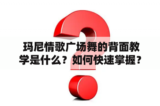  玛尼情歌广场舞的背面教学是什么？如何快速掌握？