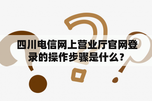  四川电信网上营业厅官网登录的操作步骤是什么？