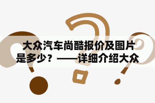  大众汽车尚酷报价及图片是多少？——详细介绍大众汽车尚酷的报价及提供高清图片