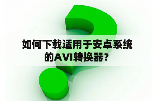  如何下载适用于安卓系统的AVI转换器？