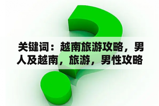  关键词：越南旅游攻略，男人及越南，旅游，男性攻略