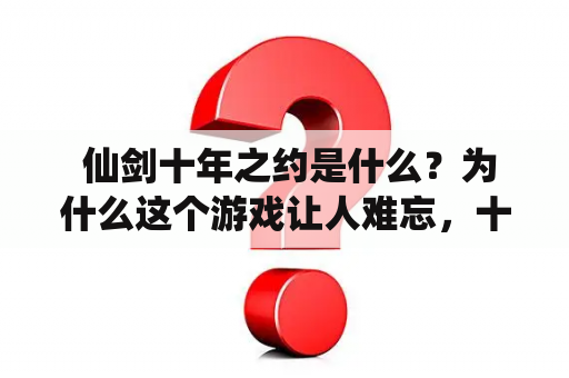  仙剑十年之约是什么？为什么这个游戏让人难忘，十年后还有什么值得期待的？