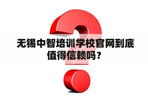  无锡中智培训学校官网到底值得信赖吗？