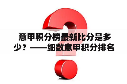  意甲积分榜最新比分是多少？——细数意甲积分排名前几名