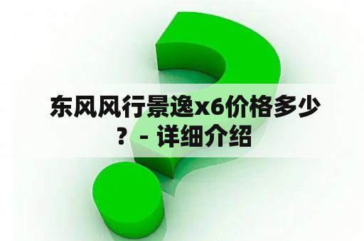  东风风行景逸x6价格多少？- 详细介绍