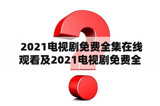  2021电视剧免费全集在线观看及2021电视剧免费全集在线观看豆瓣：哪里可以找到2021年最新电视剧的免费全集在线观看？豆瓣上有哪些评分高的2021电视剧？