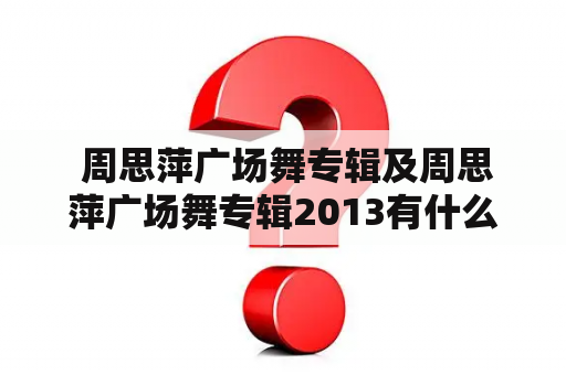  周思萍广场舞专辑及周思萍广场舞专辑2013有什么特色？