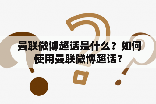  曼联微博超话是什么？如何使用曼联微博超话？