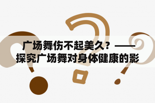  广场舞伤不起美久？——探究广场舞对身体健康的影响