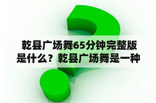  乾县广场舞65分钟完整版是什么？乾县广场舞是一种传统的中国民间舞蹈形式，以其独特的姿态和韵律感受受到了广泛的欢迎。如今，越来越多的人开始喜欢乾县广场舞，也有越来越多的人想要了解关于乾县广场舞的更多内容。