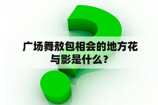  广场舞敖包相会的地方花与影是什么？