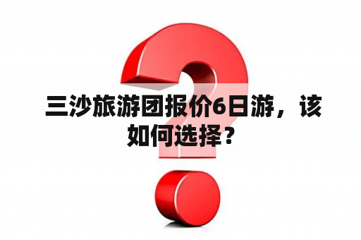  三沙旅游团报价6日游，该如何选择？