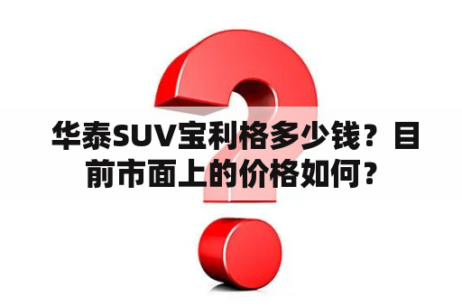  华泰SUV宝利格多少钱？目前市面上的价格如何？