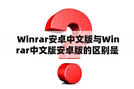  Winrar安卓中文版与Winrar中文版安卓版的区别是什么？