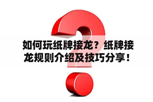  如何玩纸牌接龙？纸牌接龙规则介绍及技巧分享！