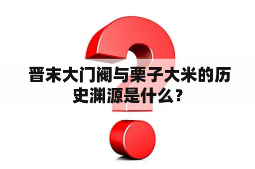  晋末大门阀与栗子大米的历史渊源是什么？