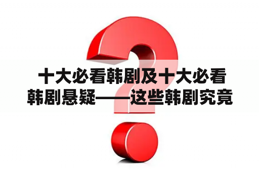  十大必看韩剧及十大必看韩剧悬疑——这些韩剧究竟有何魅力？