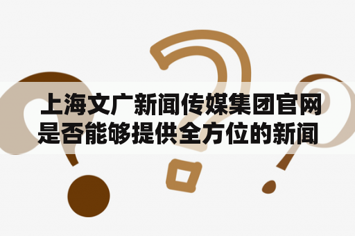  上海文广新闻传媒集团官网是否能够提供全方位的新闻资讯服务？