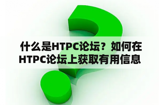  什么是HTPC论坛？如何在HTPC论坛上获取有用信息？