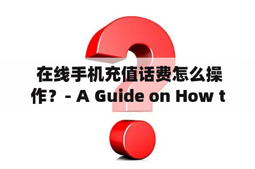  在线手机充值话费怎么操作？- A Guide on How to Recharge Mobile Phones Online