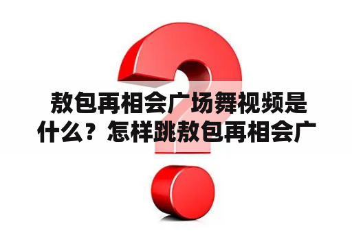  敖包再相会广场舞视频是什么？怎样跳敖包再相会广场舞？