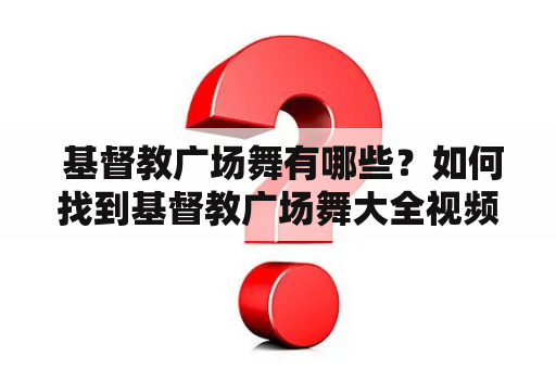  基督教广场舞有哪些？如何找到基督教广场舞大全视频播放？