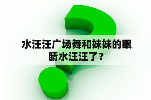  水汪汪广场舞和妹妹的眼睛水汪汪了？