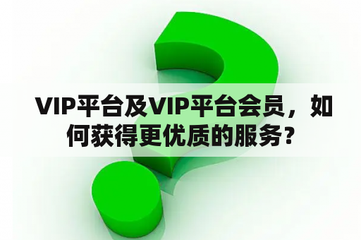  VIP平台及VIP平台会员，如何获得更优质的服务？