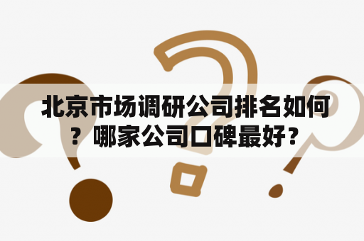  北京市场调研公司排名如何？哪家公司口碑最好？