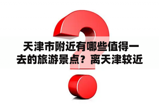  天津市附近有哪些值得一去的旅游景点？离天津较近的旅游城市有哪些？