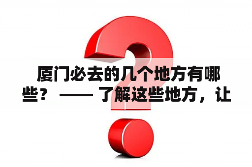  厦门必去的几个地方有哪些？ —— 了解这些地方，让你的厦门之行更加精彩！