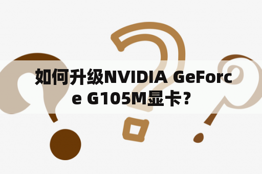  如何升级NVIDIA GeForce G105M显卡？