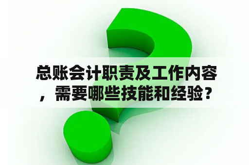  总账会计职责及工作内容，需要哪些技能和经验？