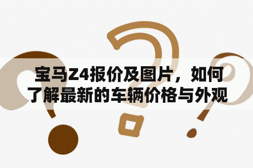  宝马Z4报价及图片，如何了解最新的车辆价格与外观设计？