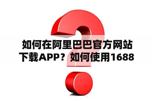  如何在阿里巴巴官方网站下载APP？如何使用1688阿里巴巴官方网站？